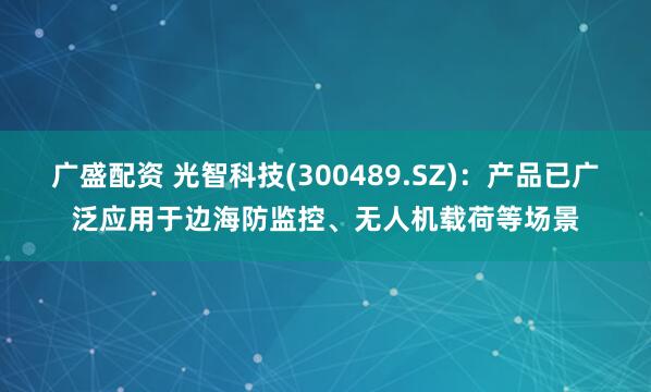 广盛配资 光智科技(300489.SZ)：产品已广泛应用于边海防监控、无人机载荷等场景