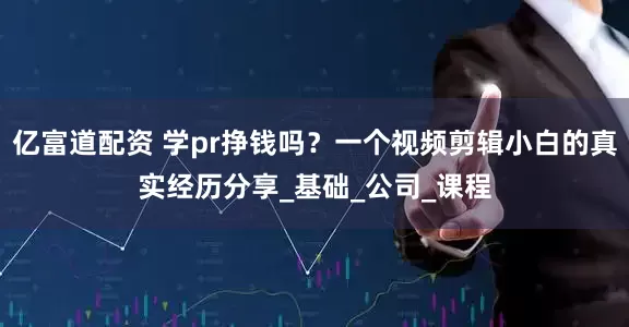 亿富道配资 学pr挣钱吗？一个视频剪辑小白的真实经历分享_基础_公司_课程