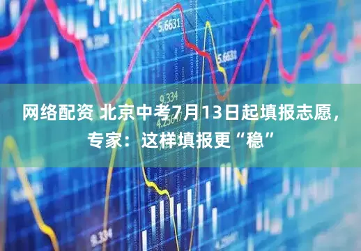 网络配资 北京中考7月13日起填报志愿，专家：这样填报更“稳”