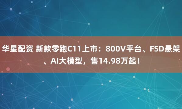 华星配资 新款零跑C11上市：800V平台、FSD悬架、AI大模型，售14.98万起！