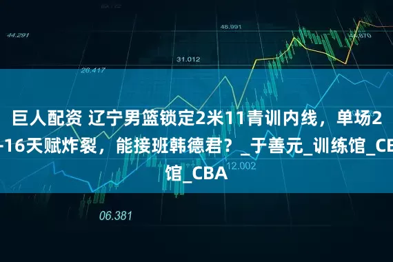 巨人配资 辽宁男篮锁定2米11青训内线，单场21+16天赋炸裂，能接班韩德君？_于善元_训练馆_CBA