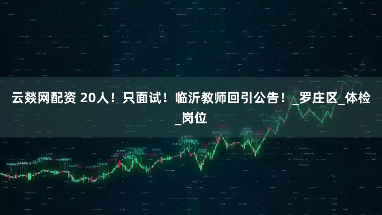 云燚网配资 20人！只面试！临沂教师回引公告！_罗庄区_体检_岗位