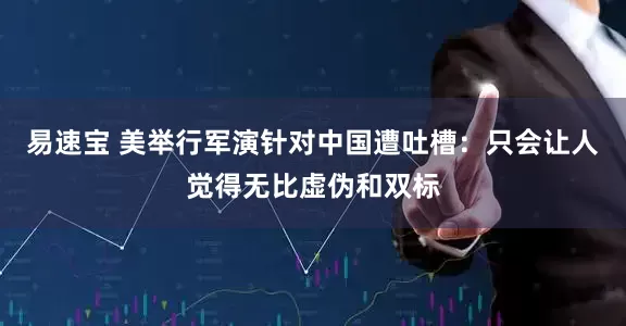 易速宝 美举行军演针对中国遭吐槽：只会让人觉得无比虚伪和双标