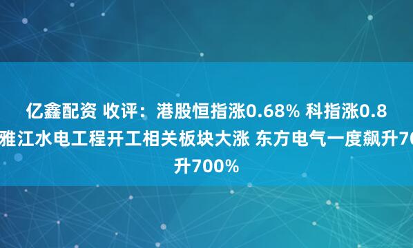 亿鑫配资 收评：港股恒指涨0.68% 科指涨0.84% 雅江水电工程开工相关板块大涨 东方电气一度飙升700%