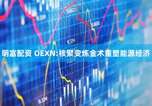 明富配资 OEXN:核聚变炼金术重塑能源经济