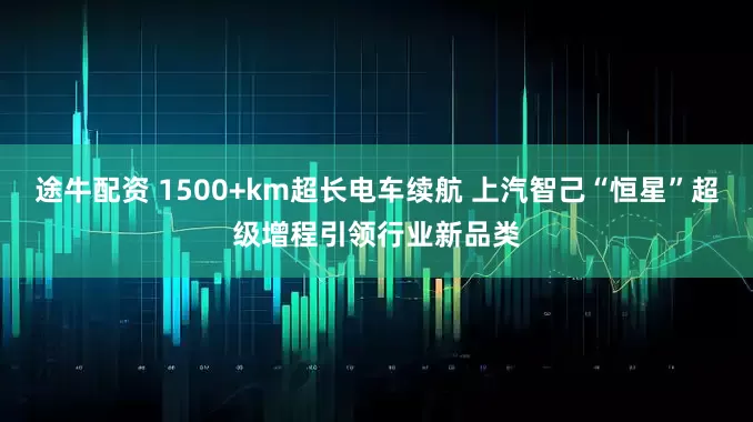 途牛配资 1500+km超长电车续航 上汽智己“恒星”超级增程引领行业新品类