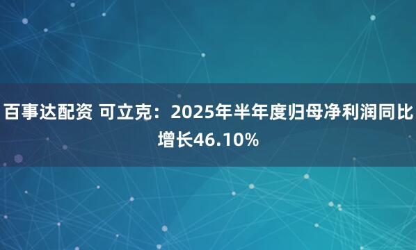 百事达配资 可立克：2025年半年度归母净利润同比增长46.10%
