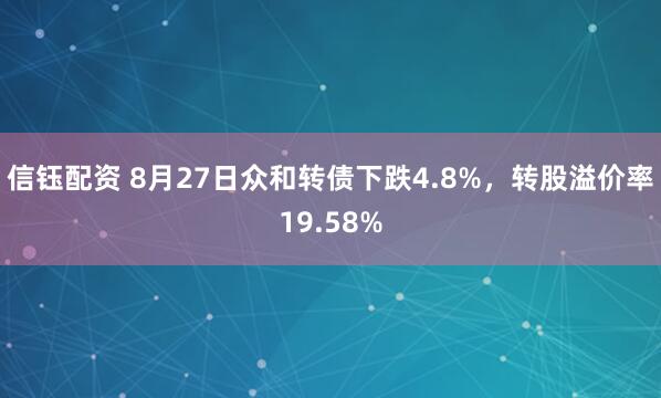信钰配资 8月27日众和转债下跌4.8%，转股溢价率19.58%