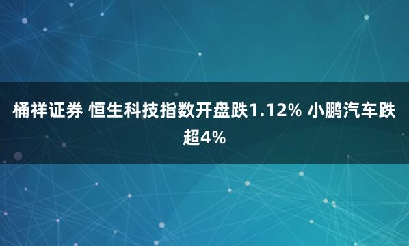 桶祥证券 恒生科技指数开盘跌1.12% 小鹏汽车跌超4%