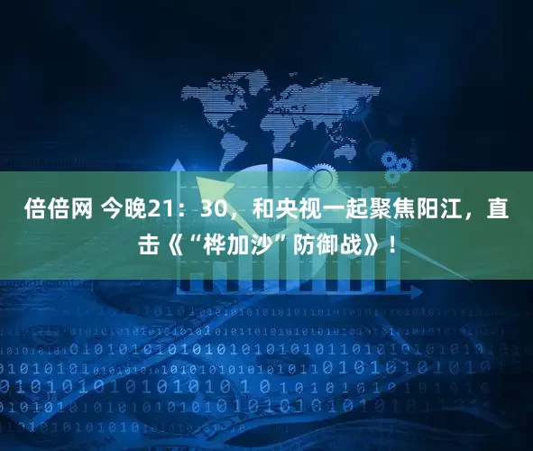 倍倍网 今晚21：30，和央视一起聚焦阳江，直击《“桦加沙”防御战》！