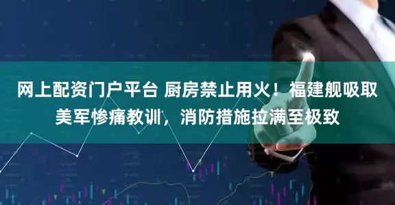 网上配资门户平台 厨房禁止用火！福建舰吸取美军惨痛教训，消防措施拉满至极致