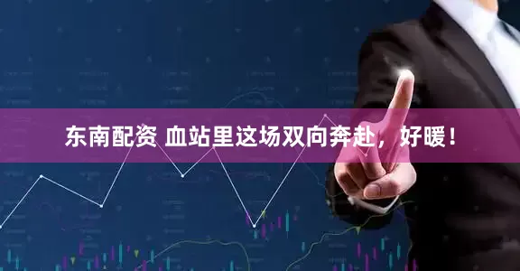 东南配资 血站里这场双向奔赴，好暖！