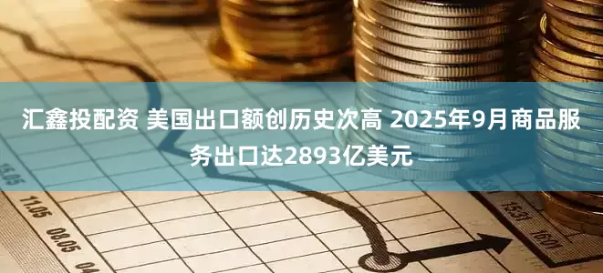 汇鑫投配资 美国出口额创历史次高 2025年9月商品服务出口达2893亿美元