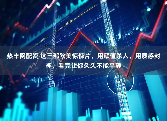 热丰网配资 这三部欧美惊悚片，用颜值杀人，用质感封神，看完让你久久不能平静