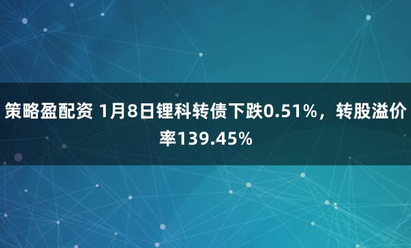 策略盈配资 1月8日锂科转债下跌0.51%，转股溢价率139.45%