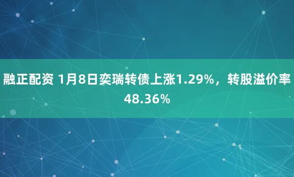 融正配资 1月8日奕瑞转债上涨1.29%，转股溢价率48.36%