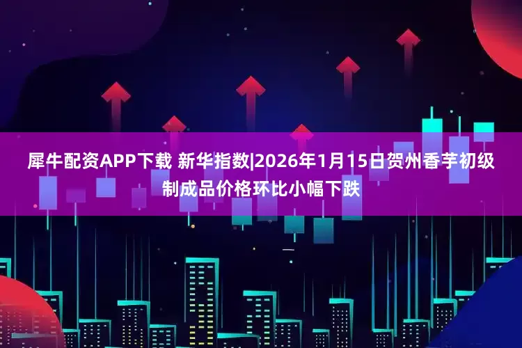 犀牛配资APP下载 新华指数|2026年1月15日贺州香芋初级制成品价格环比小幅下跌