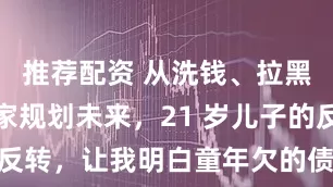 推荐配资 从洗钱、拉黑父母到顾家规划未来，21 岁儿子的反转，让我明白童年欠的债早晚都要还