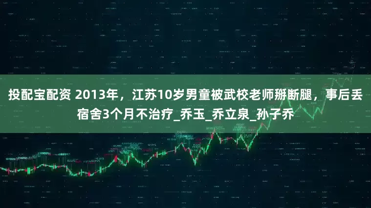 投配宝配资 2013年，江苏10岁男童被武校老师掰断腿，事后丢宿舍3个月不治疗_乔玉_乔立泉_孙子乔