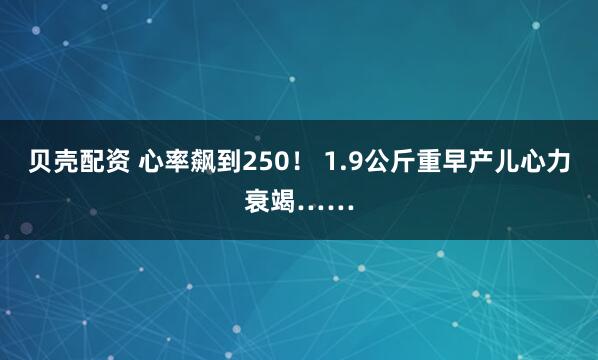 贝壳配资 心率飙到250！ 1.9公斤重早产儿心力衰竭……
